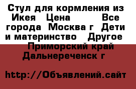 Стул для кормления из Икея › Цена ­ 800 - Все города, Москва г. Дети и материнство » Другое   . Приморский край,Дальнереченск г.